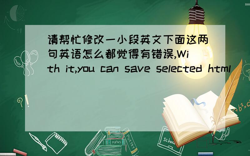 请帮忙修改一小段英文下面这两句英语怎么都觉得有错误,With it,you can save selected html