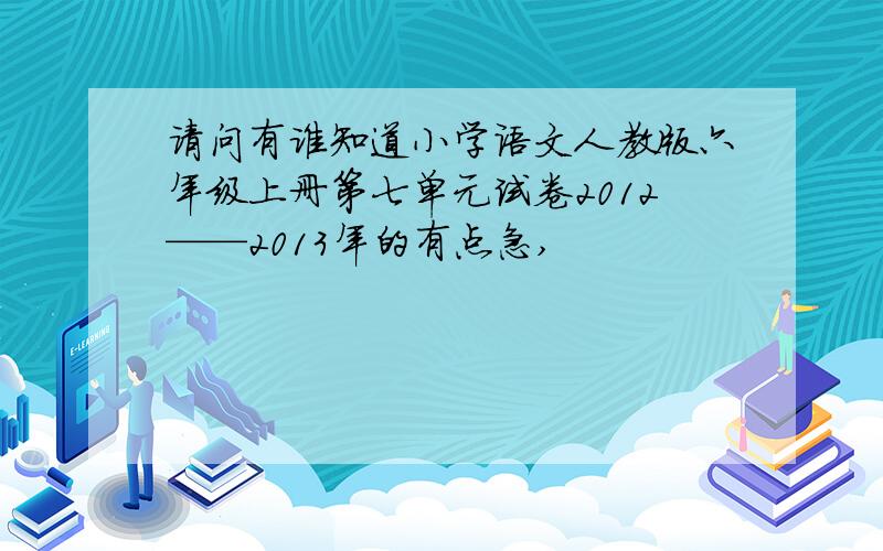 请问有谁知道小学语文人教版六年级上册第七单元试卷2012——2013年的有点急,