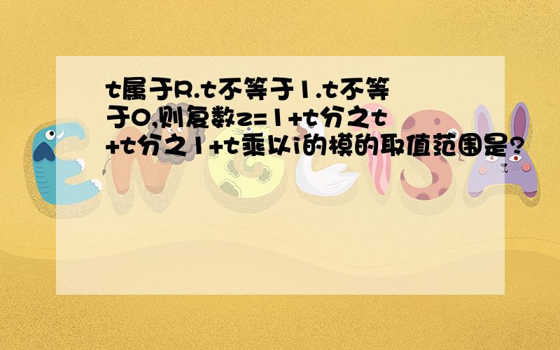 t属于R.t不等于1.t不等于0,则复数z=1+t分之t+t分之1+t乘以i的模的取值范围是?