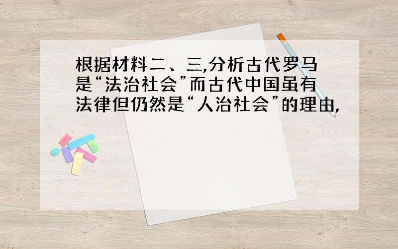 根据材料二、三,分析古代罗马是“法治社会”而古代中国虽有法律但仍然是“人治社会”的理由,