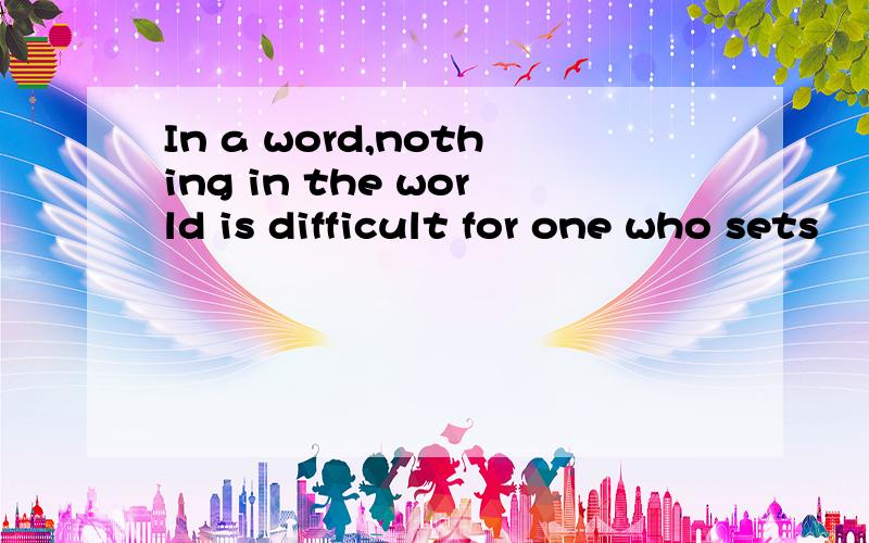 In a word,nothing in the world is difficult for one who sets