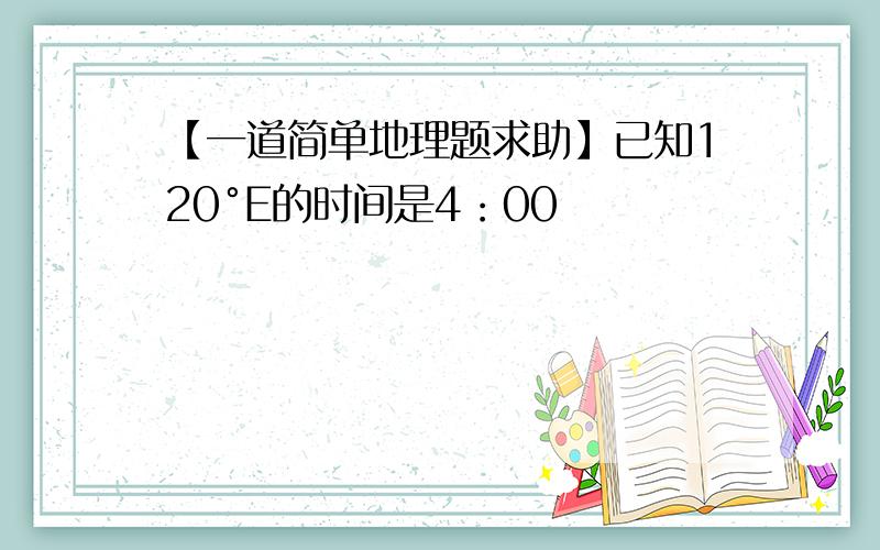 【一道简单地理题求助】已知120°E的时间是4：00