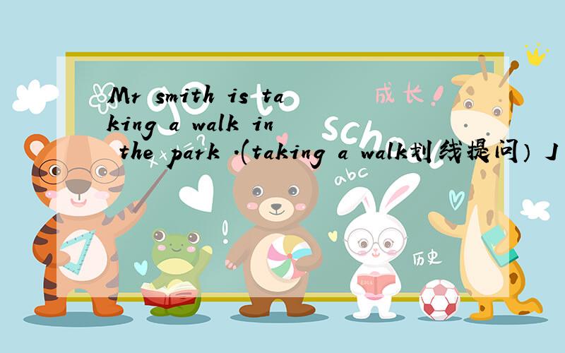 Mr smith is taking a walk in the park .(taking a walk划线提问） J