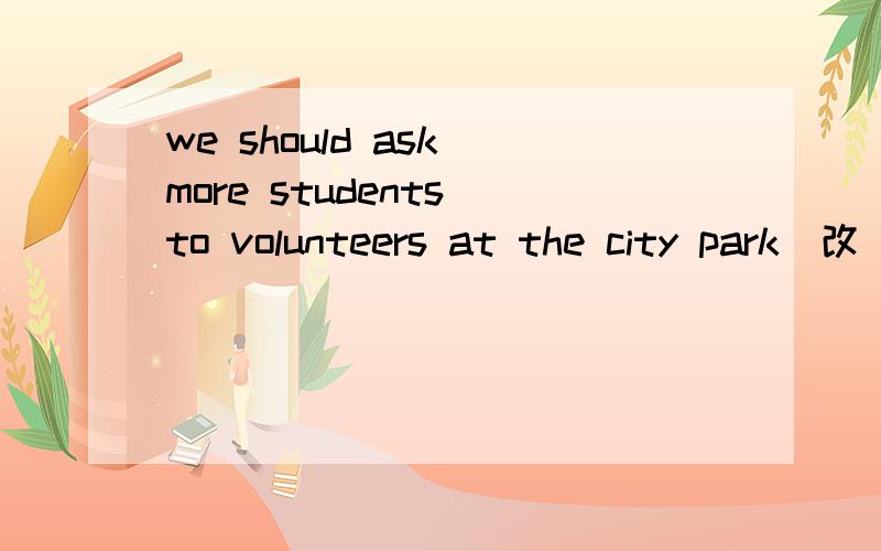 we should ask more students to volunteers at the city park(改