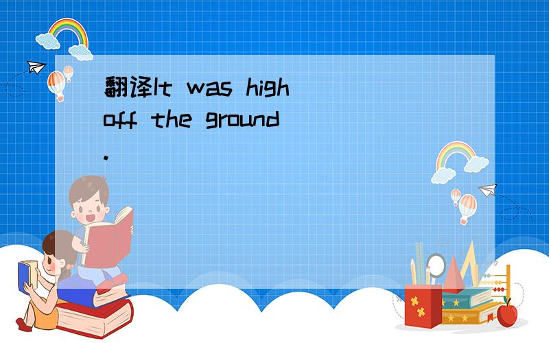 翻译It was high off the ground.