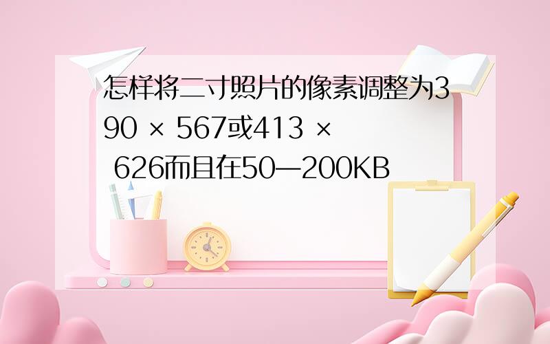 怎样将二寸照片的像素调整为390 × 567或413 × 626而且在50—200KB