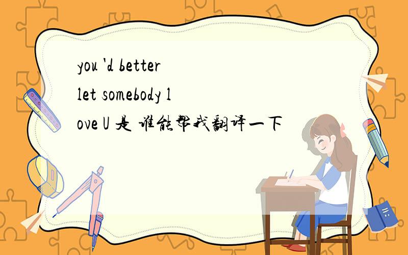 you 'd better let somebody love U 是 谁能帮我翻译一下