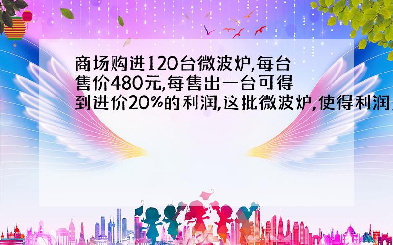 商场购进120台微波炉,每台售价480元,每售出一台可得到进价20%的利润,这批微波炉,使得利润多少元