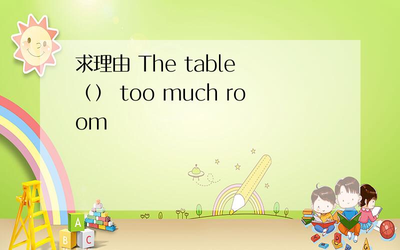 求理由 The table （） too much room