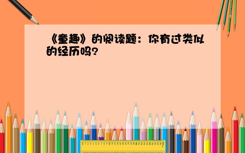 《童趣》的阅读题：你有过类似的经历吗?