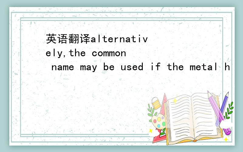 英语翻译alternatively,the common name may be used if the metal h