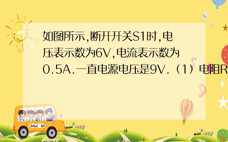 如图所示,断开开关S1时,电压表示数为6V,电流表示数为0.5A.一直电源电压是9V.（1）电阻R1的阻值为多大?