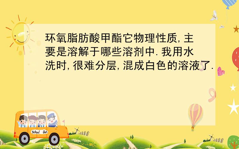 环氧脂肪酸甲酯它物理性质,主要是溶解于哪些溶剂中.我用水洗时,很难分层,混成白色的溶液了.