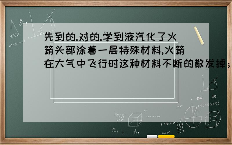 先到的.对的.学到液汽化了火箭头部涂着一层特殊材料,火箭在大气中飞行时这种材料不断的散发掉；夏天,卖牛奶的人将湿毛巾包这