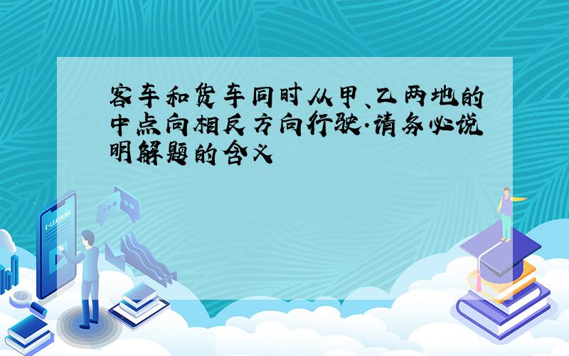 客车和货车同时从甲、乙两地的中点向相反方向行驶.请务必说明解题的含义