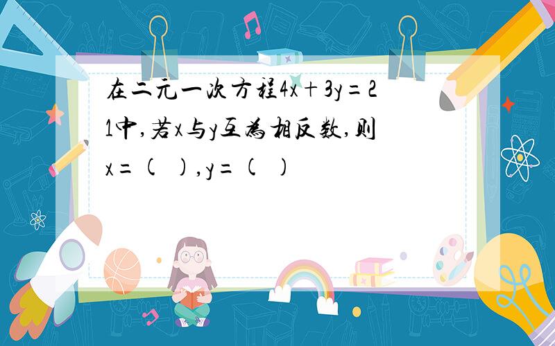 在二元一次方程4x+3y=21中,若x与y互为相反数,则x=( ),y=( )