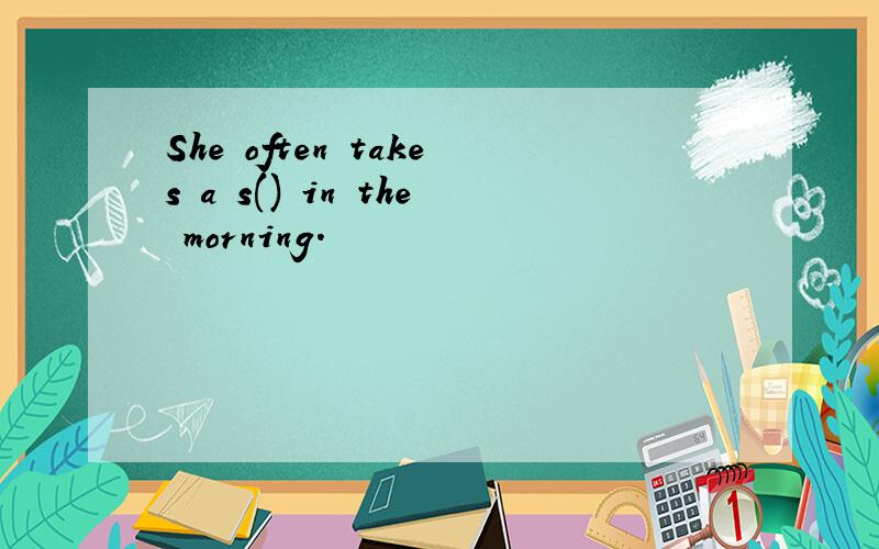 She often takes a s() in the morning.