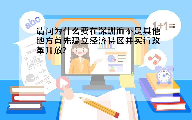 请问为什么要在深圳而不是其他地方首先建立经济特区并实行改革开放?