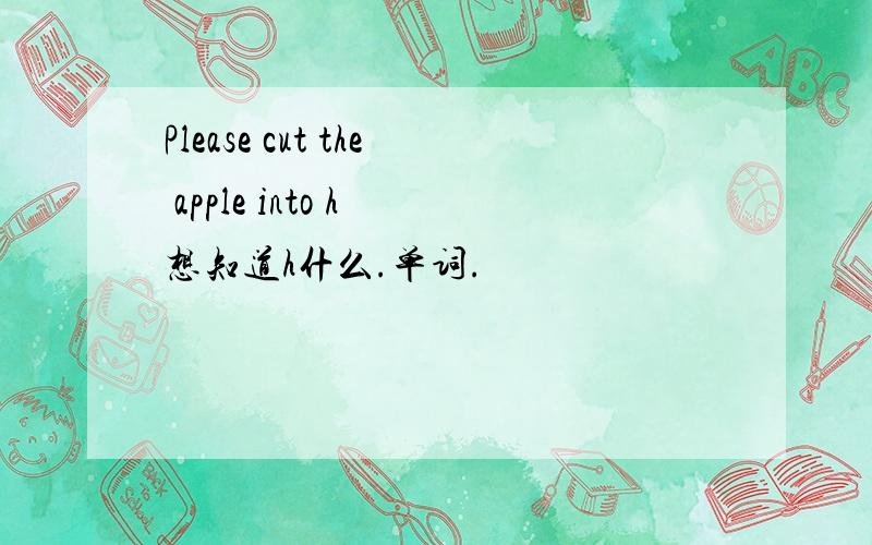 Please cut the apple into h 想知道h什么.单词.