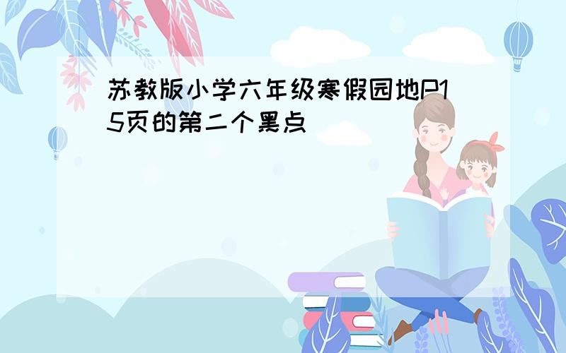 苏教版小学六年级寒假园地P15页的第二个黑点