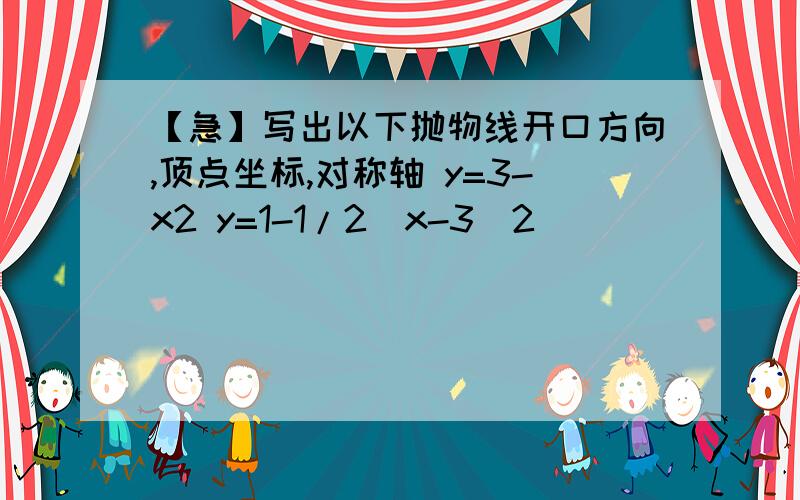 【急】写出以下抛物线开口方向,顶点坐标,对称轴 y=3-x2 y=1-1/2(x-3)2