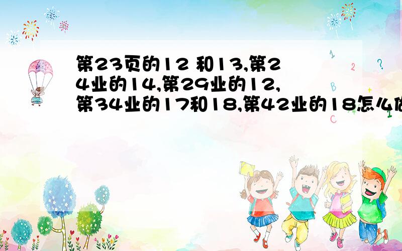 第23页的12 和13,第24业的14,第29业的12,第34业的17和18,第42业的18怎么做.这是国际版的哦,要初