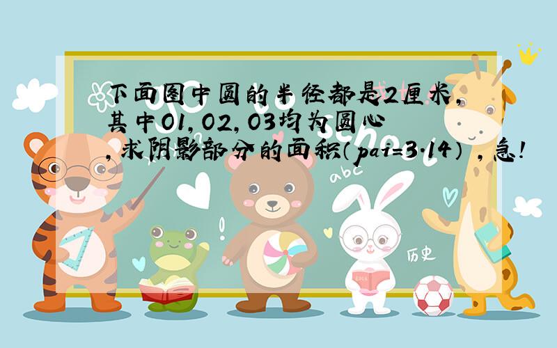 下面图中圆的半径都是2厘米,其中O1,O2,O3均为圆心,求阴影部分的面积（pai=3.14） ,急!