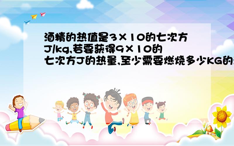 酒精的热值是3×10的七次方J/kg,若要获得9×10的七次方J的热量,至少需要燃烧多少KG的酒精?