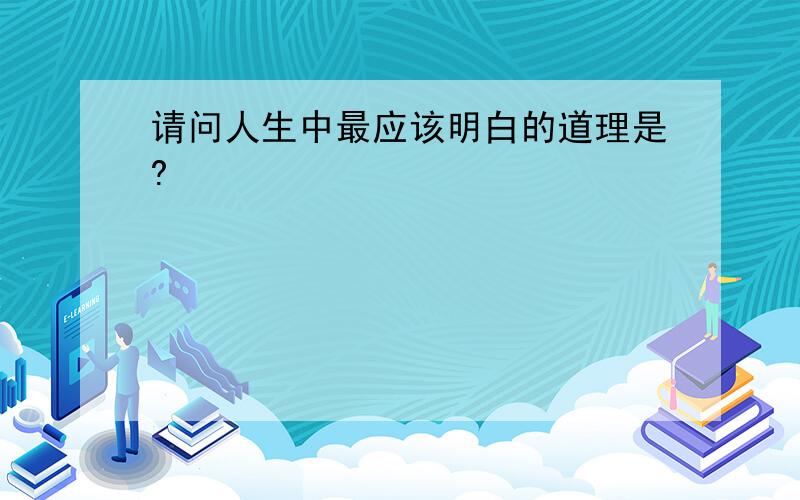 请问人生中最应该明白的道理是?