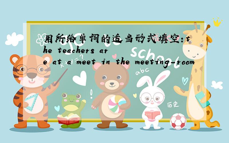 用所给单词的适当形式填空：the teachers are at a meet in the meeting-room