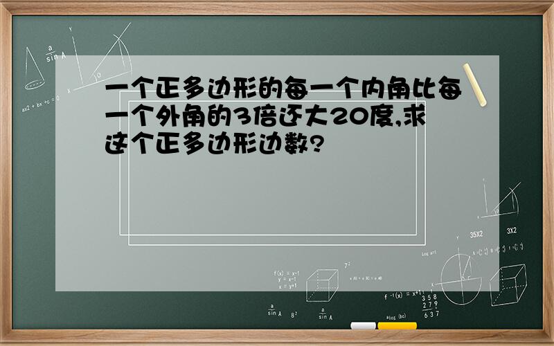 一个正多边形的每一个内角比每一个外角的3倍还大20度,求这个正多边形边数?