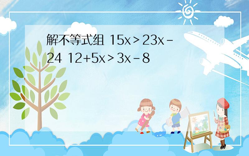 解不等式组 15x＞23x-24 12+5x＞3x-8