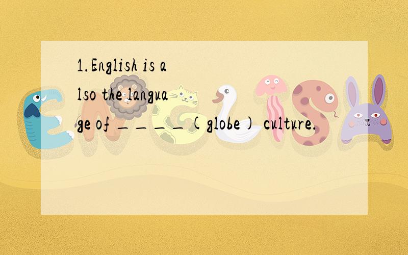 1.English is also the language of ____(globe) culture.