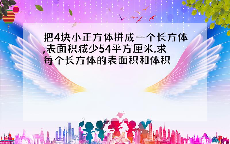 把4块小正方体拼成一个长方体,表面积减少54平方厘米.求每个长方体的表面积和体积