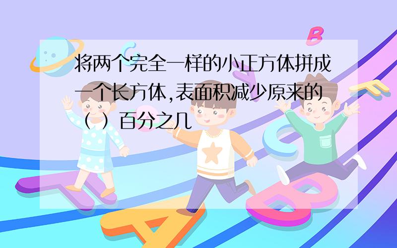 将两个完全一样的小正方体拼成一个长方体,表面积减少原来的（ ）百分之几