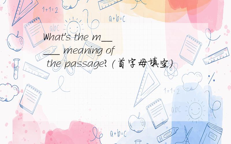 What's the m_____ meaning of the passage?(首字母填空）