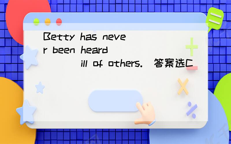 Betty has never been heard ____ ill of others.（答案选C）