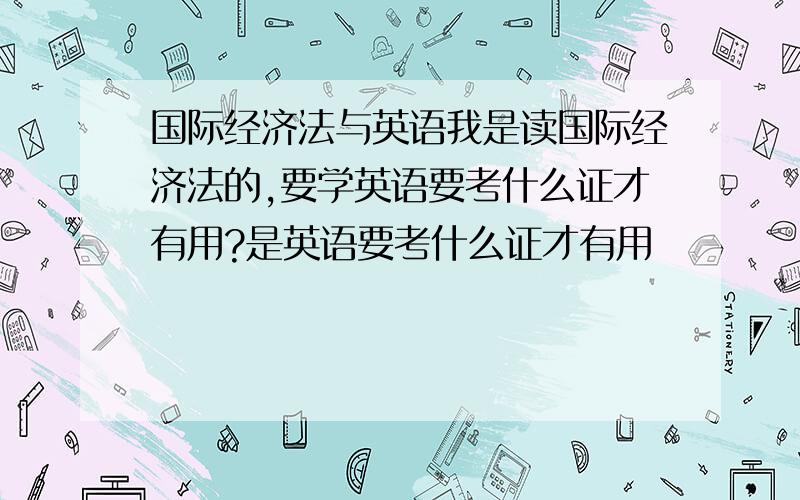 国际经济法与英语我是读国际经济法的,要学英语要考什么证才有用?是英语要考什么证才有用