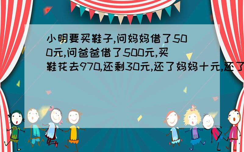 小明要买鞋子,问妈妈借了500元,问爸爸借了500元,买鞋花去970,还剩30元,还了妈妈十元,还了爸爸十元,自己私藏了