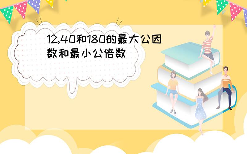 12,40和180的最大公因数和最小公倍数