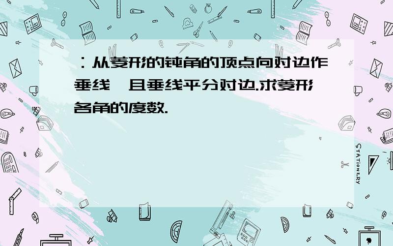 ：从菱形的钝角的顶点向对边作垂线,且垂线平分对边.求菱形各角的度数.