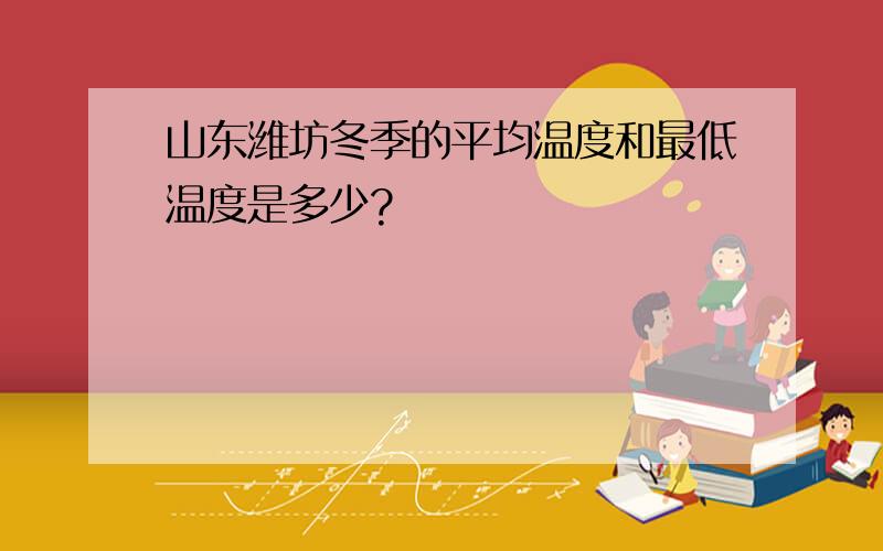 山东潍坊冬季的平均温度和最低温度是多少?