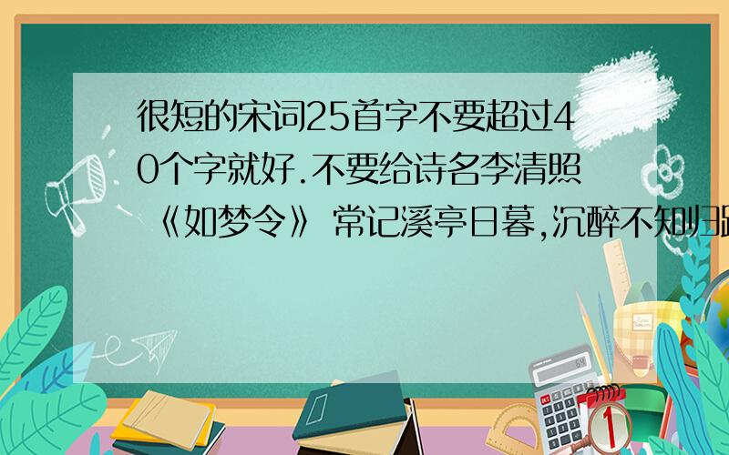 很短的宋词25首字不要超过40个字就好.不要给诗名李清照 《如梦令》 常记溪亭日暮,沉醉不知归路.兴尽晚回舟,误入藕花深