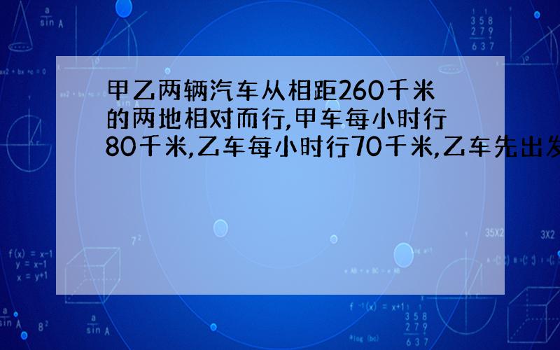 甲乙两辆汽车从相距260千米的两地相对而行,甲车每小时行80千米,乙车每小时行70千米,乙车先出发0.5小时后甲车才出发