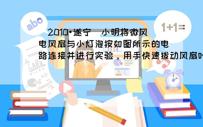 （2010•遂宁）小明将微风电风扇与小灯泡按如图所示的电路连接并进行实验，用手快速拨动风扇叶片，这时发现小灯泡发光，微风