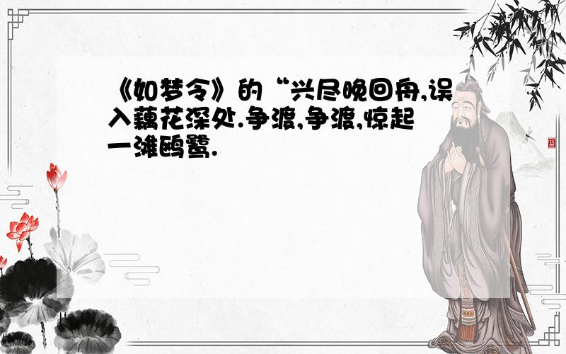 《如梦令》的“兴尽晚回舟,误入藕花深处.争渡,争渡,惊起一滩鸥鹭.