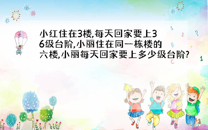 小红住在3楼,每天回家要上36级台阶,小丽住在同一栋楼的六楼,小丽每天回家要上多少级台阶?