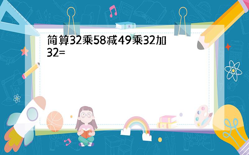 简算32乘58减49乘32加32=