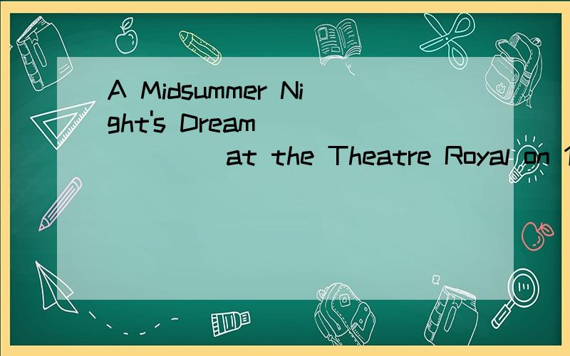 A Midsummer Night's Dream ______ at the Theatre Royal on 19t