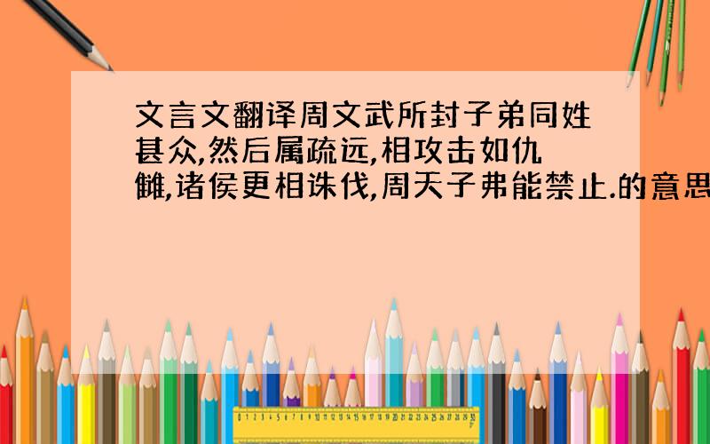 文言文翻译周文武所封子弟同姓甚众,然后属疏远,相攻击如仇雠,诸侯更相诛伐,周天子弗能禁止.的意思